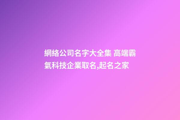 網絡公司名字大全集 高端霸氣科技企業取名,起名之家-第1張-公司起名-玄機派